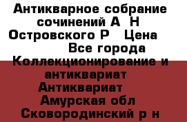 Антикварное собрание сочинений А. Н. Островского Р › Цена ­ 6 000 - Все города Коллекционирование и антиквариат » Антиквариат   . Амурская обл.,Сковородинский р-н